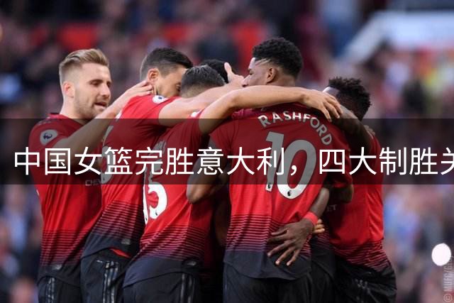 中国女篮完胜意大利，四大制胜关键引关注