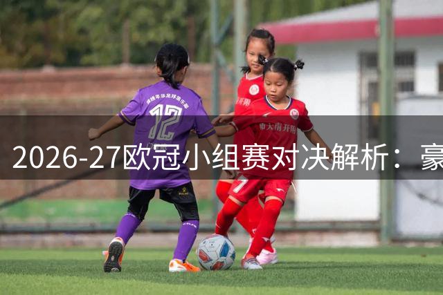 2026-27欧冠小组赛对决解析：豪门交锋谁占先机